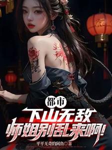 都市：下山无敌，师姐别乱来啊！章节列表