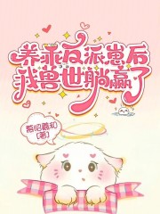 养乖反派崽后，我兽世躺赢了章节列表