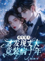 重生宠夫，才发现丈夫竟装病十年章节列表