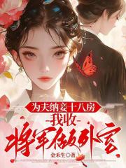 为夫纳妾十八房，我收将军做外室章节列表